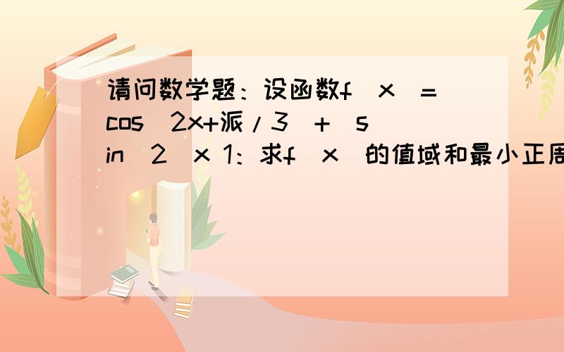 请问数学题：设函数f（x）=cos（2x+派/3）+（sin^2）x 1：求f（x）的值域和最小正周期.2：设A、B、C...请问数学题：设函数f（x）=cos（2x+派/3）+（sin^2）x1：求f（x）的值域和最小正周期.2：设A、B