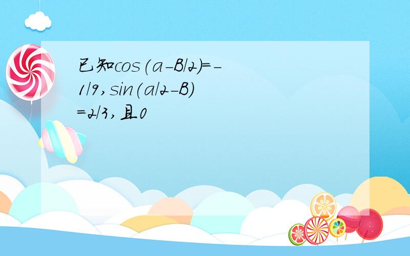 已知cos(a-B/2)=-1/9,sin(a/2-B)=2/3,且0