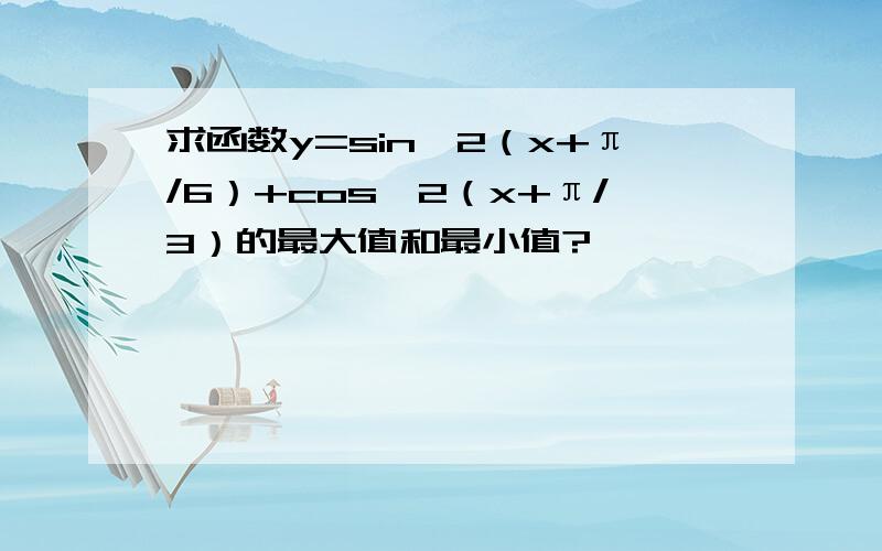 求函数y=sin^2（x+π/6）+cos^2（x+π/3）的最大值和最小值?