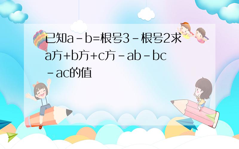 已知a-b=根号3-根号2求a方+b方+c方-ab-bc-ac的值