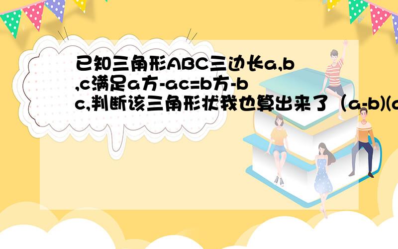 已知三角形ABC三边长a,b,c满足a方-ac=b方-bc,判断该三角形状我也算出来了（a-b)(a+b-c)=0但是该怎么说呢？