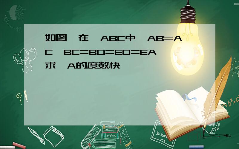 如图,在△ABC中,AB=AC,BC=BD=ED=EA,求∠A的度数快