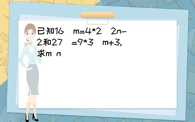 已知16^m=4*2^2n-2和27^=9*3^m+3,求m n