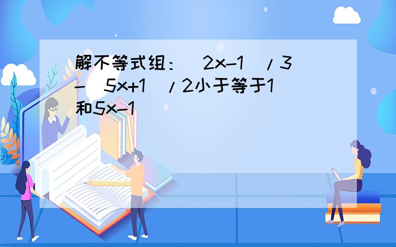 解不等式组：(2x-1)/3-(5x+1)/2小于等于1和5x-1