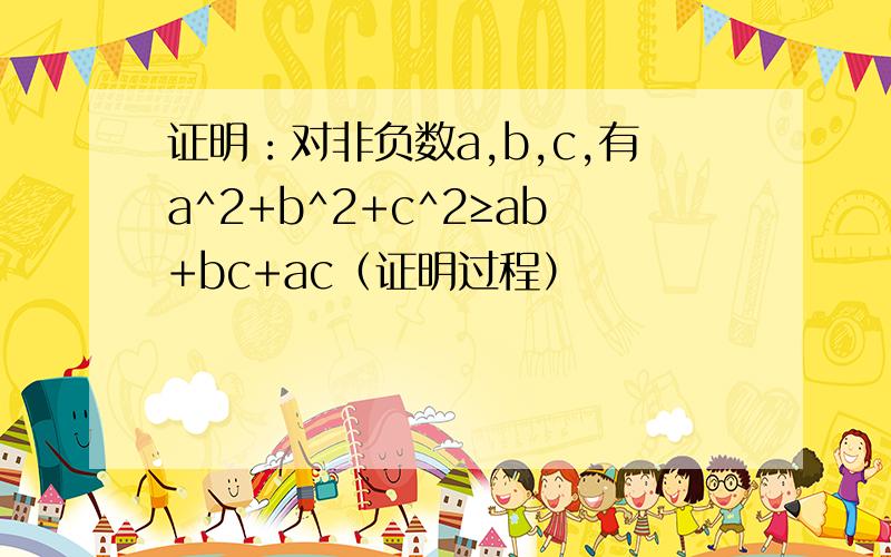 证明：对非负数a,b,c,有a^2+b^2+c^2≥ab+bc+ac（证明过程）