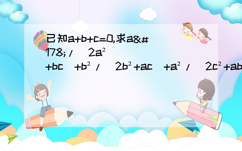 已知a+b+c=0,求a²/（2a²+bc）+b²/（2b²+ac）+a²/（2c²+ab）的值