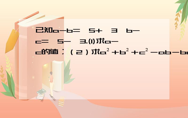 已知a-b=√5+√3,b-c=√5-√3.(1)求a-c的值；（2）求a²＋b²＋c²－ab－bc－ac的值