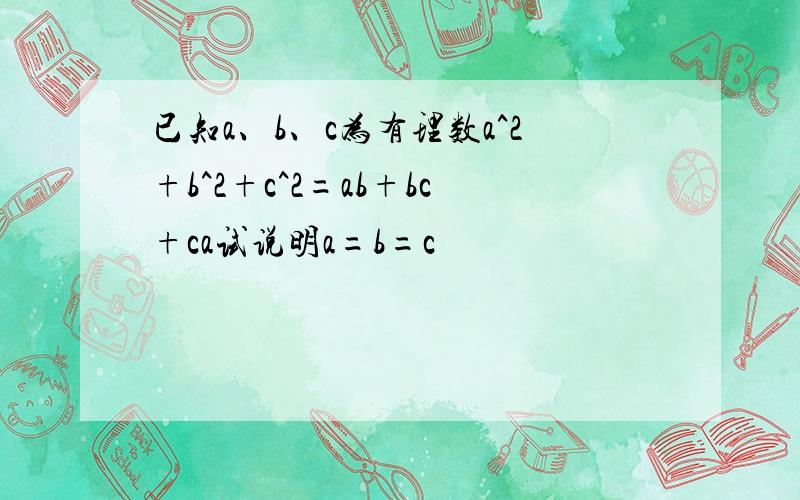 已知a、b、c为有理数a^2+b^2+c^2=ab+bc+ca试说明a=b=c