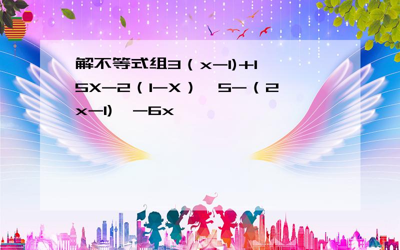 解不等式组3（x-1)+1＞5X-2（1-X）,5-（2x-1)＜-6x