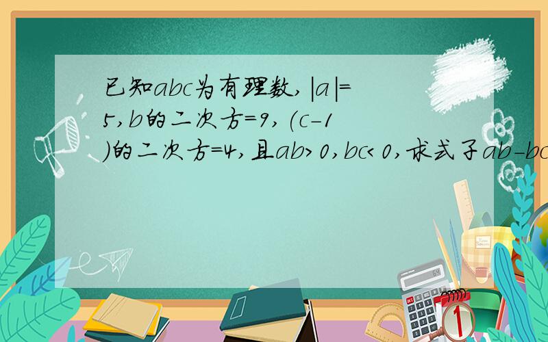 已知abc为有理数,|a|=5,b的二次方=9,(c-1)的二次方=4,且ab＞0,bc＜0,求式子ab-bc-cb的值