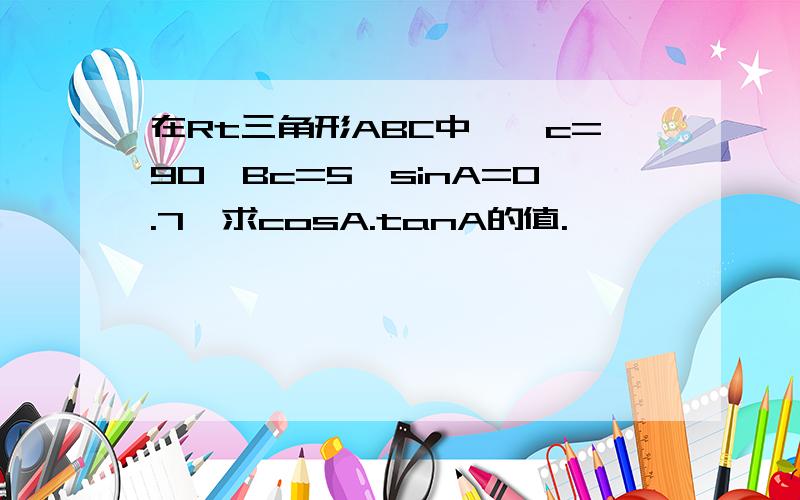 在Rt三角形ABC中,∠c=90°Bc=5,sinA=0.7,求cosA.tanA的值.