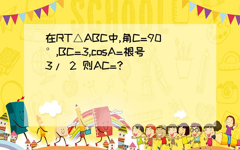 在RT△ABC中,角C=90°,BC=3,cosA=根号3/ 2 则AC=?