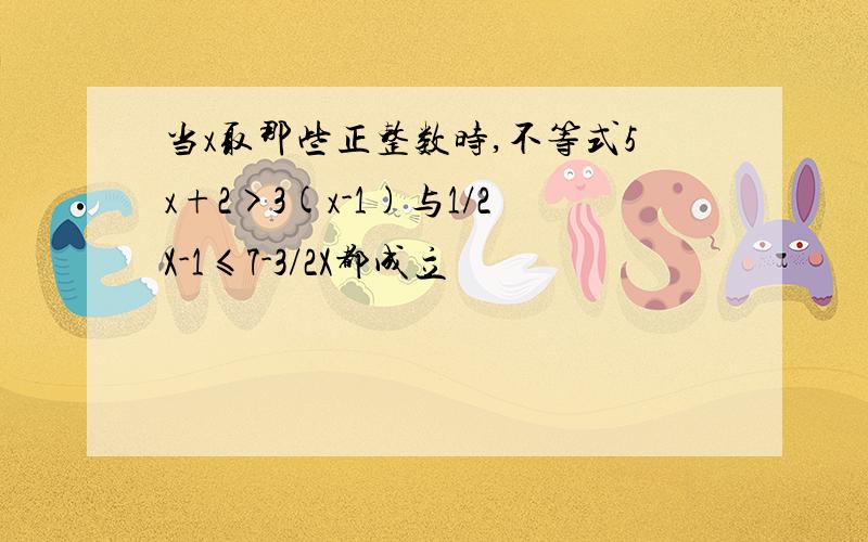 当x取那些正整数时,不等式5x+2>3(x-1)与1/2X-1≤7-3/2X都成立