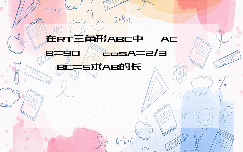 在RT三角形ABC中 ∠ACB=90°,cosA=2/3,BC=5求AB的长