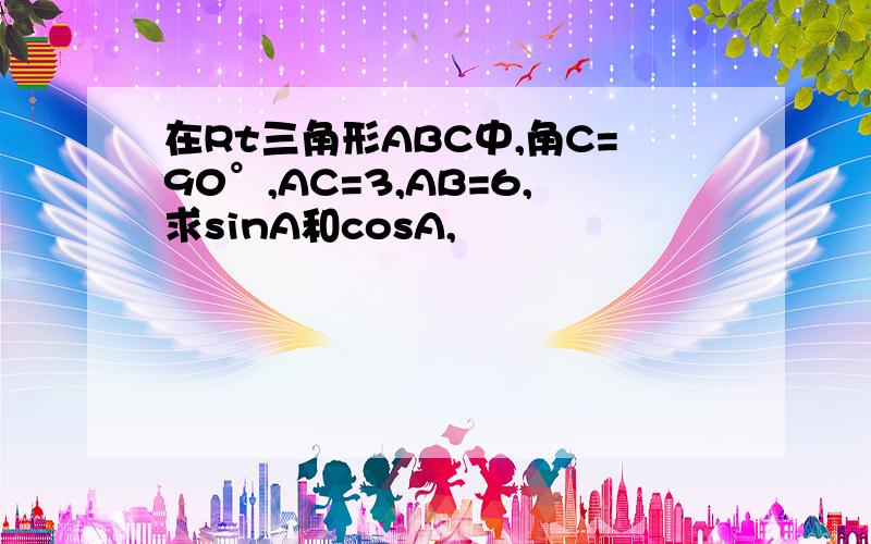 在Rt三角形ABC中,角C=90°,AC=3,AB=6,求sinA和cosA,