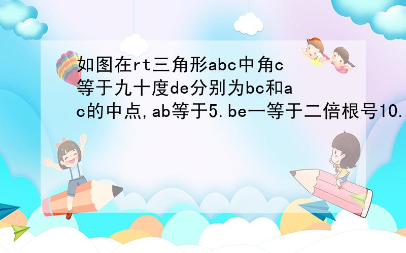 如图在rt三角形abc中角c等于九十度de分别为bc和ac的中点,ab等于5.be一等于二倍根号10.求ab的长