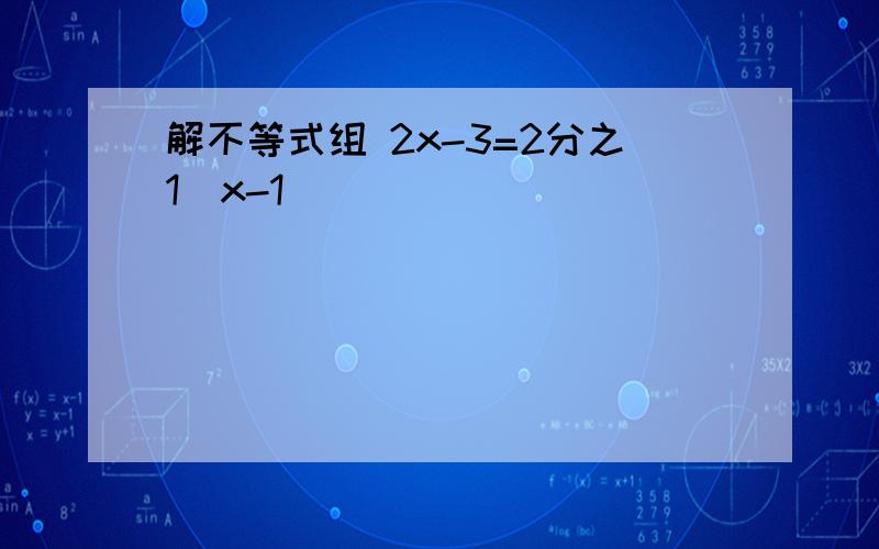 解不等式组 2x-3=2分之1(x-1）