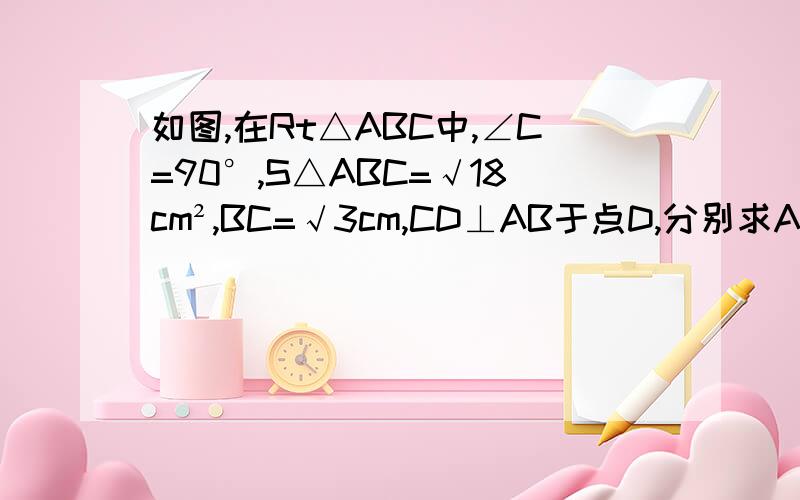 如图,在Rt△ABC中,∠C=90°,S△ABC=√18cm²,BC=√3cm,CD⊥AB于点D,分别求AC及CD的长.