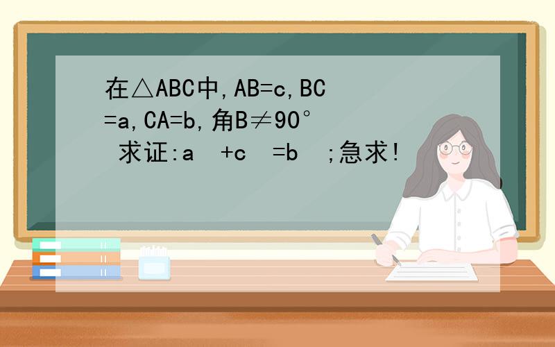 在△ABC中,AB=c,BC=a,CA=b,角B≠90° 求证:a²+c²=b²;急求!