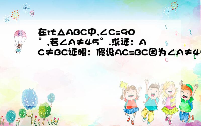 在rt△ABC中,∠C=90°,若∠A≠45°.求证：AC≠BC证明：假设AC=BC因为∠A≠45°,∠C=90°,所以∠B≠∠A,所以AC≠BC,这与假设矛盾.所以AC≠BC上面的证明有没有错误,若没有错误,指出其证明方法；若有错