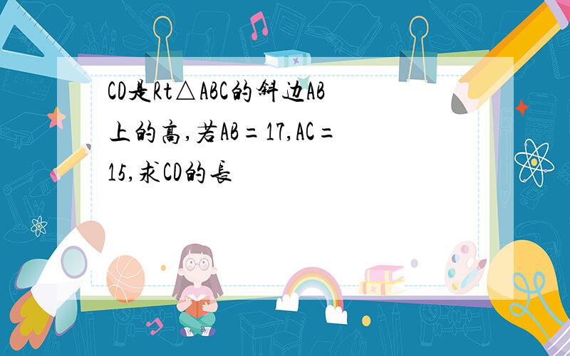 CD是Rt△ABC的斜边AB上的高,若AB=17,AC=15,求CD的长