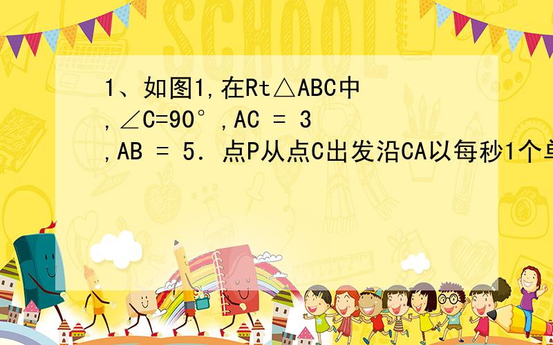 1、如图1,在Rt△ABC中,∠C=90°,AC = 3,AB = 5．点P从点C出发沿CA以每秒1个单位长的速度向点A匀速运动到达点A后立刻以原来的速度沿AC返回；点Q从点A出发沿AB以每秒1个单位长的速度向点B匀速运动