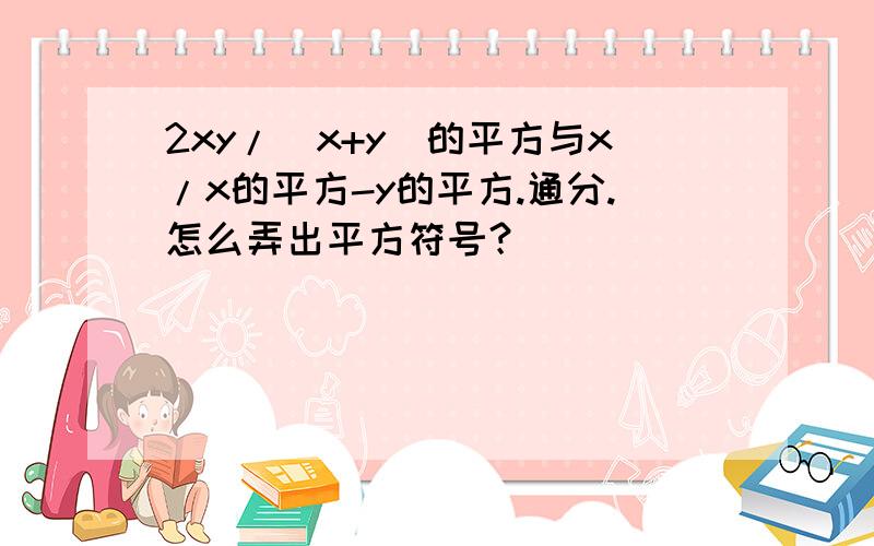 2xy/(x+y)的平方与x/x的平方-y的平方.通分.怎么弄出平方符号？