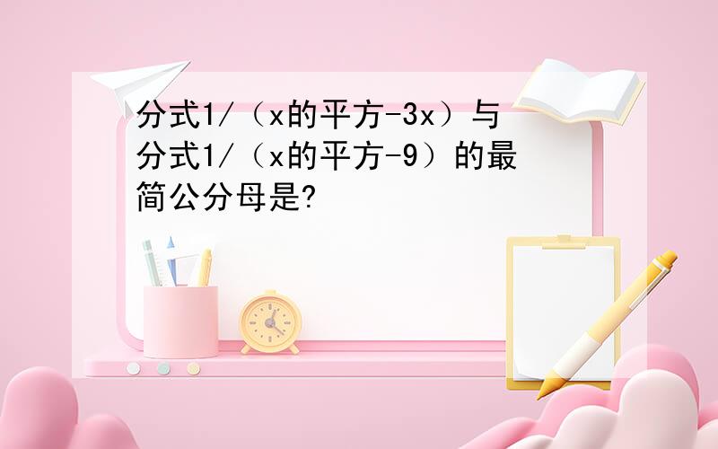 分式1/（x的平方-3x）与分式1/（x的平方-9）的最简公分母是?