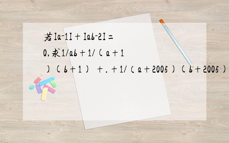 若Ia-1I+Iab-2I=0,求1/ab+1/(a+1)(b+1) +.+1/（a+2005)(b+2005)=