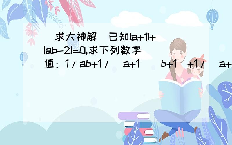 （求大神解）已知Ia+1I+Iab-2I=0,求下列数字值：1/ab+1/（a+1）（b+1）+1/（a+2）（b+2）+.+1/（a+2014）（b+2014）明天要上学了,改正一下是式子值