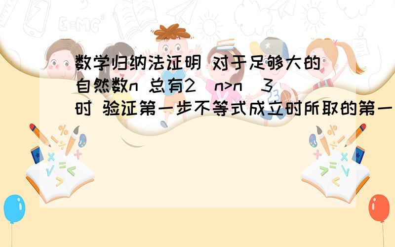 数学归纳法证明 对于足够大的自然数n 总有2^n>n^3时 验证第一步不等式成立时所取的第一个值no最小应为 ...数学归纳法证明 对于足够大的自然数n 总有2^n>n^3时 验证第一步不等式成立时所取的