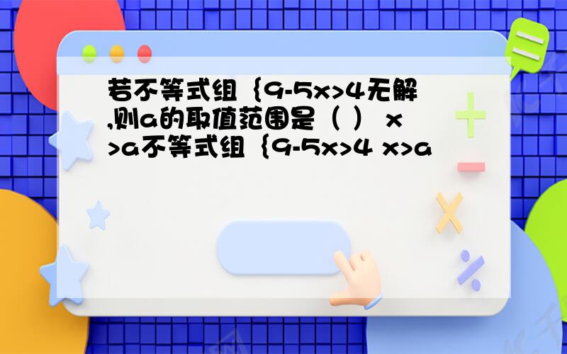 若不等式组｛9-5x>4无解,则a的取值范围是（ ） x>a不等式组｛9-5x>4 x>a