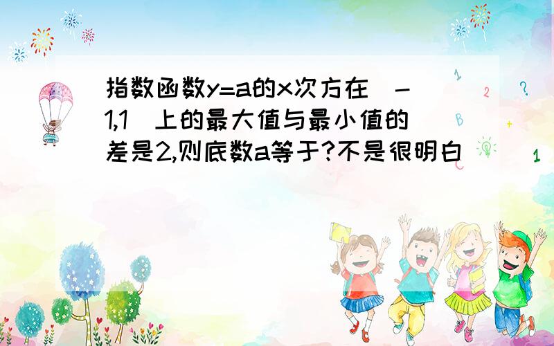 指数函数y=a的x次方在[-1,1]上的最大值与最小值的差是2,则底数a等于?不是很明白