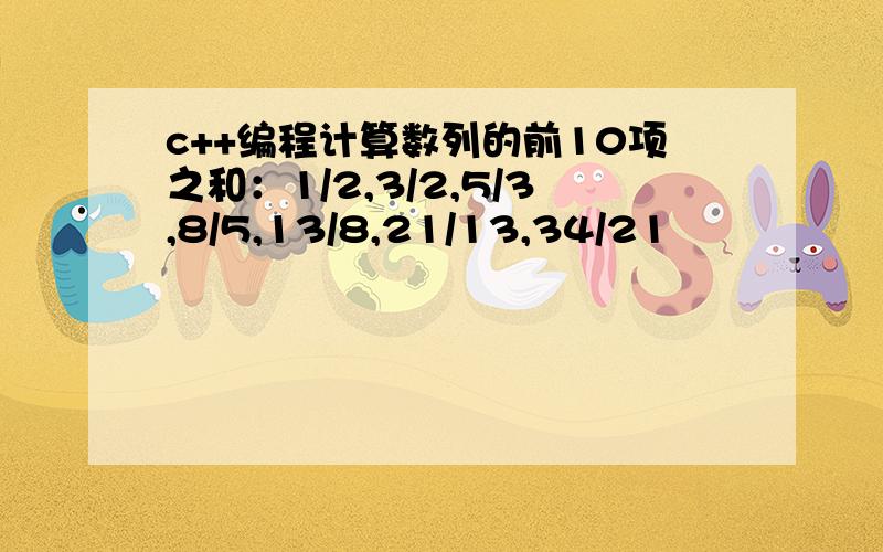 c++编程计算数列的前10项之和：1/2,3/2,5/3,8/5,13/8,21/13,34/21