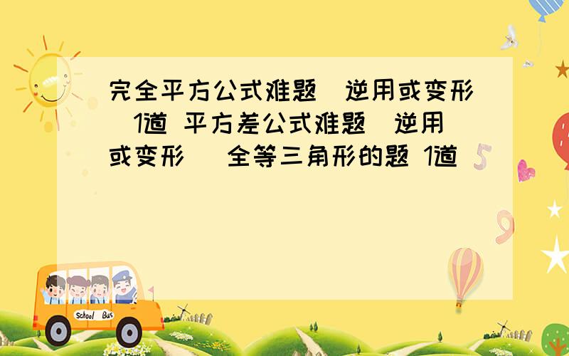 完全平方公式难题（逆用或变形）1道 平方差公式难题（逆用或变形） 全等三角形的题 1道