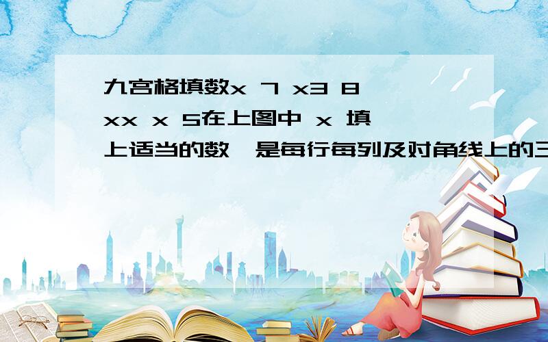 九宫格填数x 7 x3 8 xx x 5在上图中 x 填上适当的数,是每行每列及对角线上的三个数之和都相等.