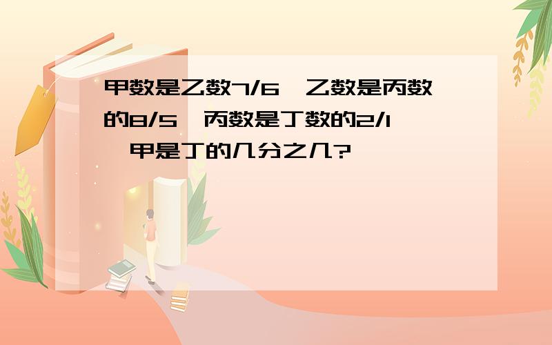 甲数是乙数7/6,乙数是丙数的8/5,丙数是丁数的2/1,甲是丁的几分之几?