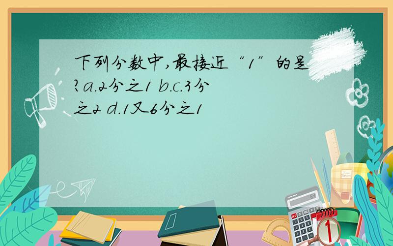 下列分数中,最接近“1”的是?a.2分之1 b.c.3分之2 d.1又6分之1