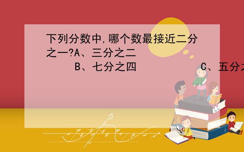 下列分数中,哪个数最接近二分之一?A、三分之二          B、七分之四           C、五分之二