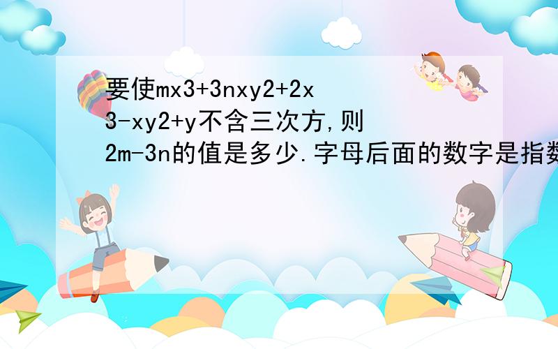 要使mx3+3nxy2+2x3-xy2+y不含三次方,则2m-3n的值是多少.字母后面的数字是指数,不知道怎么上标,就写成这样