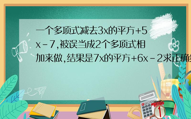 一个多项式减去3x的平方+5x-7,被误当成2个多项式相加来做,结果是7x的平方+6x-2求正确结果