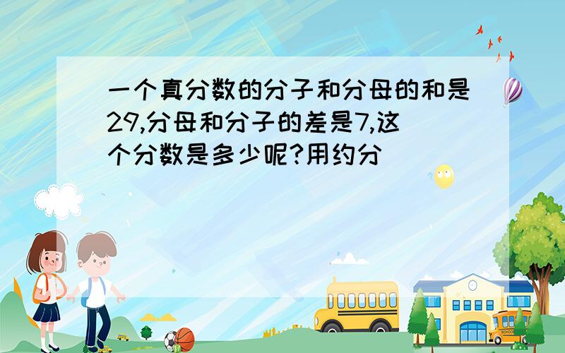 一个真分数的分子和分母的和是29,分母和分子的差是7,这个分数是多少呢?用约分