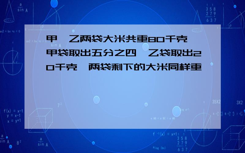 甲`乙两袋大米共重80千克,甲袋取出五分之四,乙袋取出20千克,两袋剩下的大米同样重