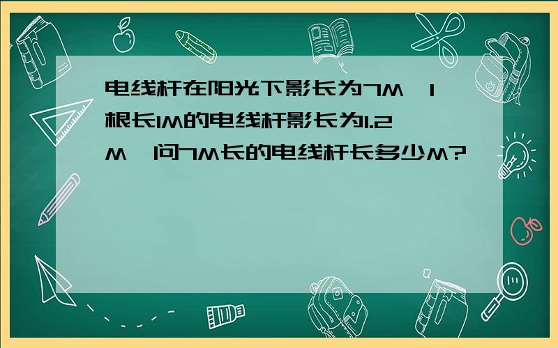 电线杆在阳光下影长为7M,1根长1M的电线杆影长为1.2M,问7M长的电线杆长多少M?