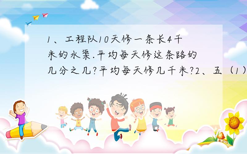 1、工程队10天修一条长4千米的水渠.平均每天修这条路的几分之几?平均每天修几千米?2、五（1）班有女生24人,比男生多3人.男、女生占全班的几分之几?3、拖拉机厂上半月生产拖拉机180辆,下