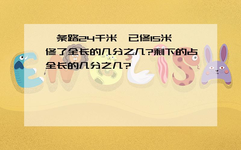 一条路24千米,已修15米,修了全长的几分之几?剩下的占全长的几分之几?