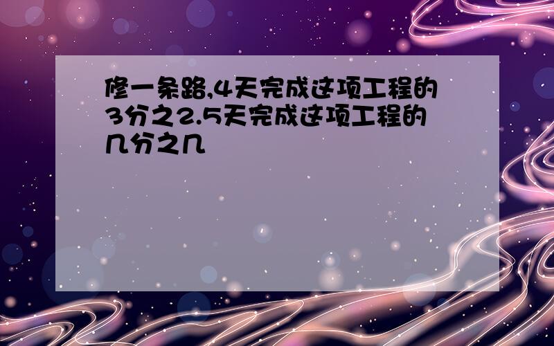 修一条路,4天完成这项工程的3分之2.5天完成这项工程的几分之几