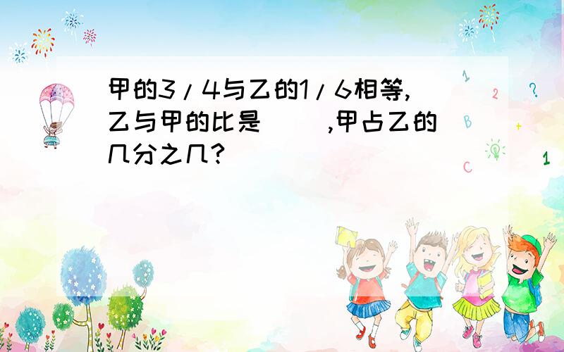 甲的3/4与乙的1/6相等,乙与甲的比是( ),甲占乙的几分之几?