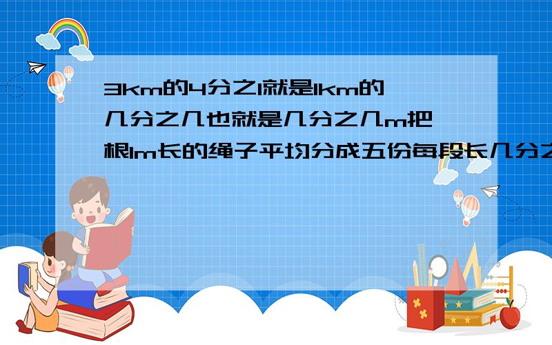 3km的4分之1就是1km的几分之几也就是几分之几m把一根1m长的绳子平均分成五份每段长几分之几m判断将3平方分米的木块，平均分成4份，每份占这块木块的4分之三（）1米的5分之2与2米的5分之1