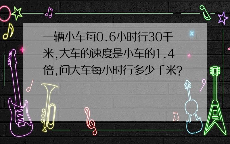 一辆小车每0.6小时行30千米,大车的速度是小车的1.4倍,问大车每小时行多少千米?